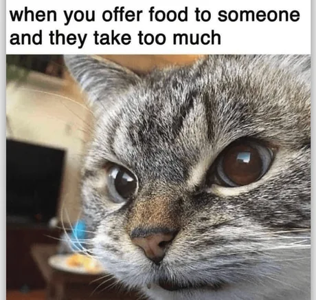 When you offer food to someone and the take too much