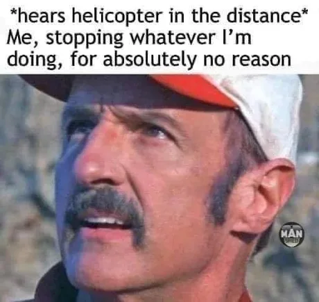 Every time i hear a Helicopter in the distance