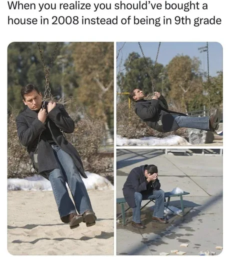 When you realize you should have bought a house in 2008 instead of being in 9th grade
