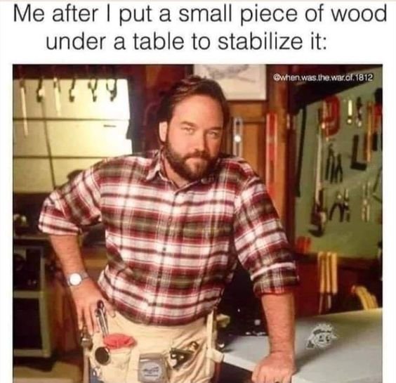 Me after stabilize a table with a piece of wood